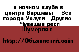 Open Bar в ночном клубе в центре Варшавы! - Все города Услуги » Другие   . Чувашия респ.,Шумерля г.